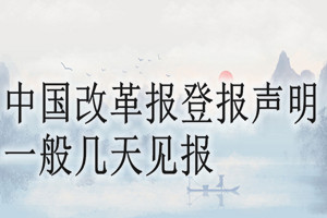 中國(guó)改革報(bào)登報(bào)聲明一般幾天見報(bào)？