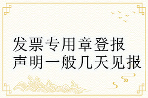 發(fā)票專(zhuān)用章登報(bào)聲明一般幾天見(jiàn)報(bào)