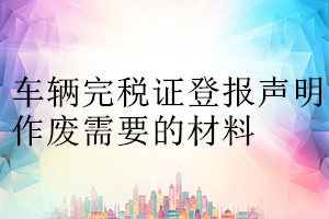 車(chē)輛完稅證登報(bào)聲明作廢需要的材料