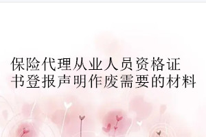 保險(xiǎn)代理從業(yè)人員資格證書登報(bào)聲明作廢需要的材料