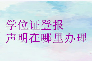 學(xué)位證登報聲明在哪里辦理
