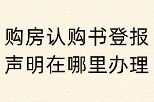 購(gòu)房認(rèn)購(gòu)書(shū)登報(bào)聲明在哪里辦理
