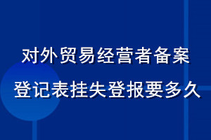 對(duì)外貿(mào)易經(jīng)營者備案登記表掛失登報(bào)要多久