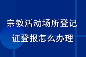 宗教活動(dòng)場所登記證登報(bào)怎么辦理